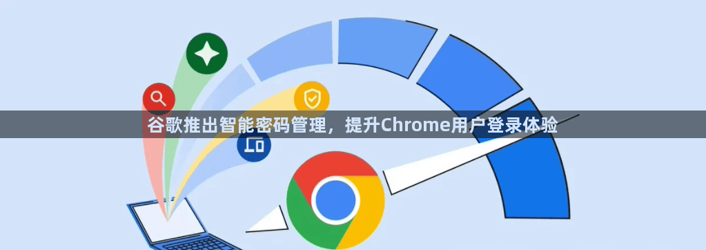 谷歌浏览器推出智能密码管理功能，简化用户登录体验1