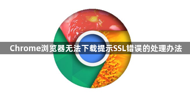 Chrome浏览器无法下载提示SSL错误的处理办法1