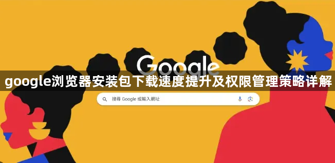 google浏览器安装包下载速度提升及权限管理策略详解1