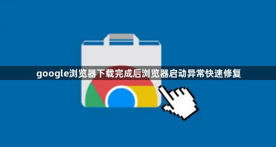 google浏览器下载完成后浏览器启动异常快速修复1