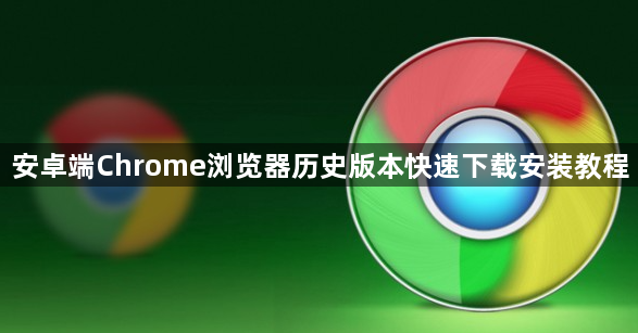 安卓端Chrome浏览器历史版本快速下载安装教程1