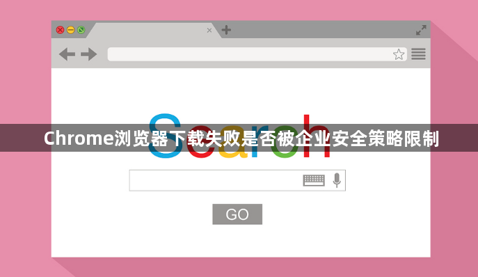 Chrome浏览器下载失败是否被企业安全策略限制1