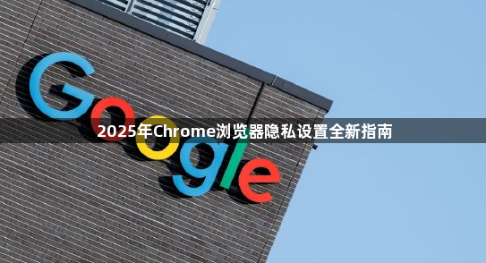 2025年Chrome浏览器隐私设置全新指南1