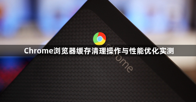 Chrome浏览器缓存清理操作与性能优化实测1