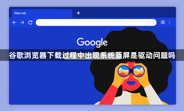 谷歌浏览器下载过程中出现系统蓝屏是驱动问题吗1