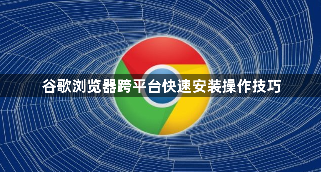 谷歌浏览器跨平台快速安装操作技巧1