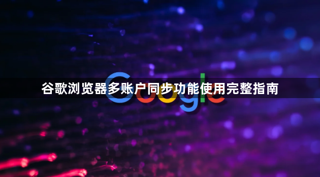 谷歌浏览器多账户同步功能使用完整指南1
