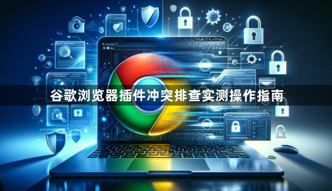 谷歌浏览器插件冲突排查实测操作指南1