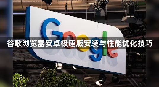 谷歌浏览器安卓极速版安装与性能优化技巧1