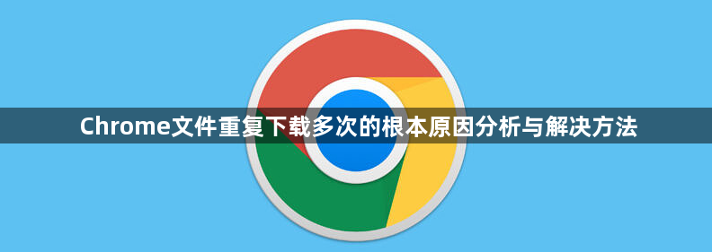 Chrome文件重复下载多次的根本原因分析与解决方法1