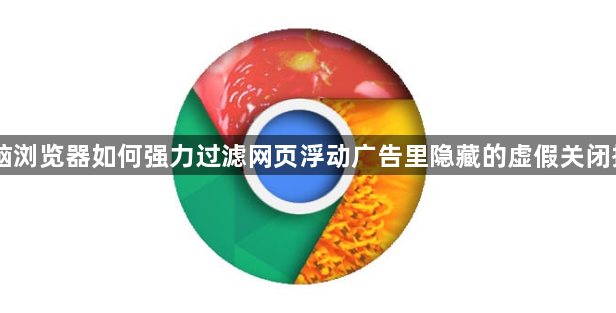 电脑浏览器如何强力过滤网页浮动广告里隐藏的虚假关闭按钮1