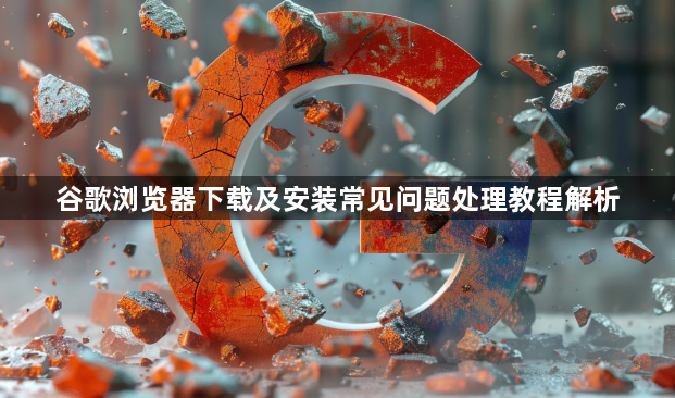 谷歌浏览器下载及安装常见问题处理教程解析1