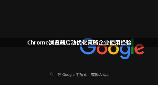 Chrome浏览器启动优化策略企业使用经验1