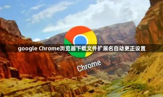 google Chrome浏览器下载文件扩展名自动更正设置1