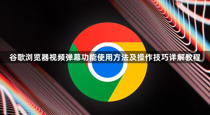 谷歌浏览器视频弹幕功能使用方法及操作技巧详解教程1
