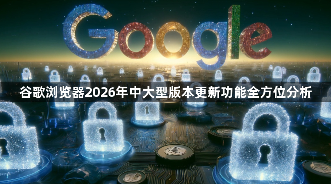 谷歌浏览器2026年中大型版本更新功能全方位分析1