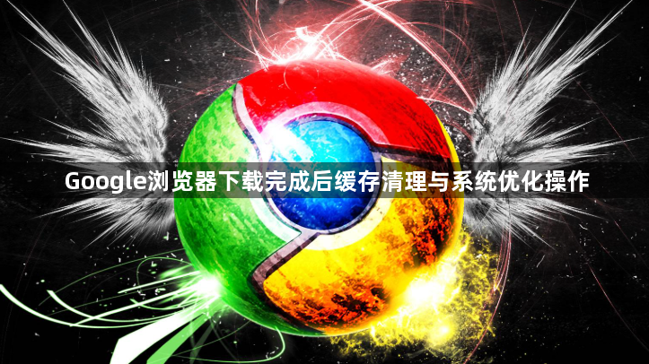 Google浏览器下载完成后缓存清理与系统优化操作1