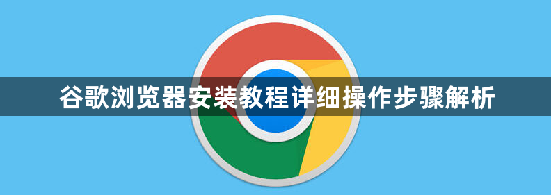 谷歌浏览器安装教程详细操作步骤解析1