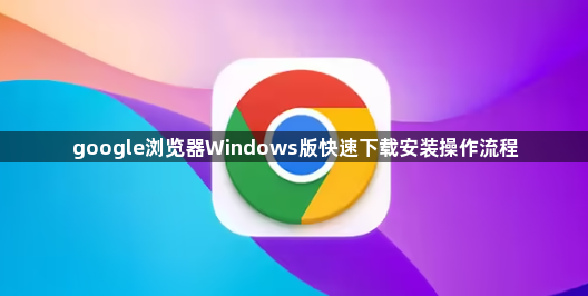 google浏览器Windows版快速下载安装操作流程1