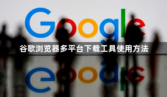 谷歌浏览器多平台下载工具使用方法1