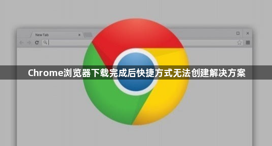 Chrome浏览器下载完成后快捷方式无法创建解决方案1