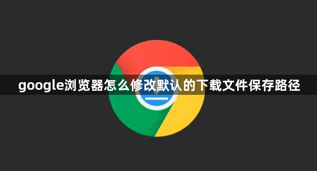 google浏览器怎么修改默认的下载文件保存路径1