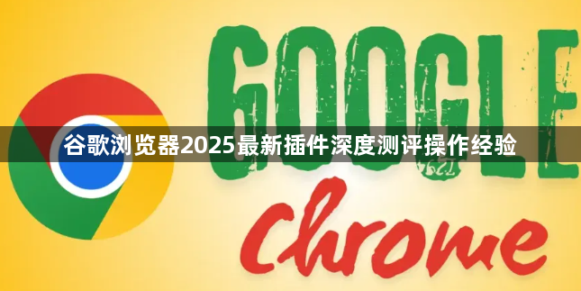 谷歌浏览器2025最新插件深度测评操作经验1