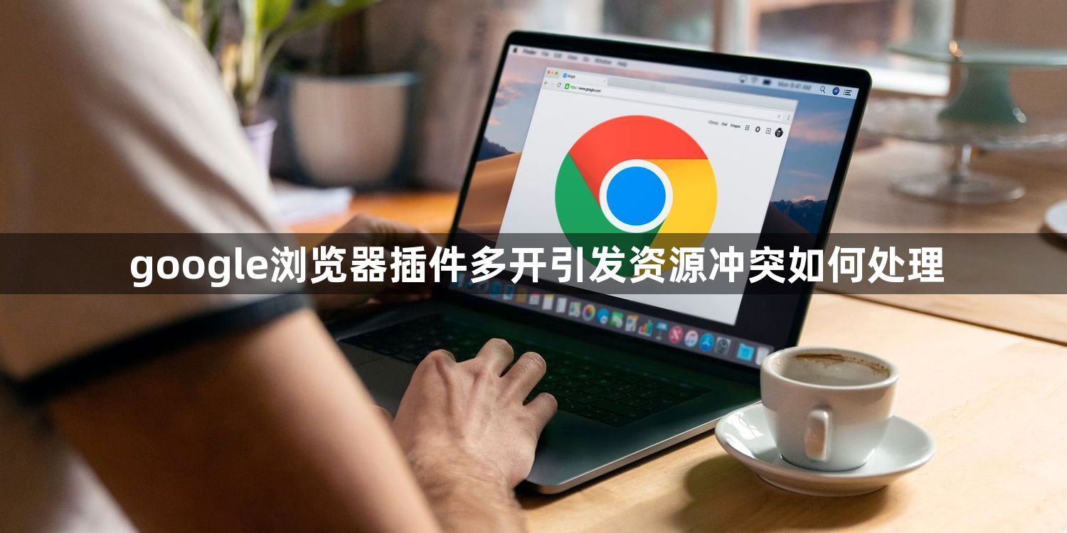 google浏览器插件多开引发资源冲突如何处理1