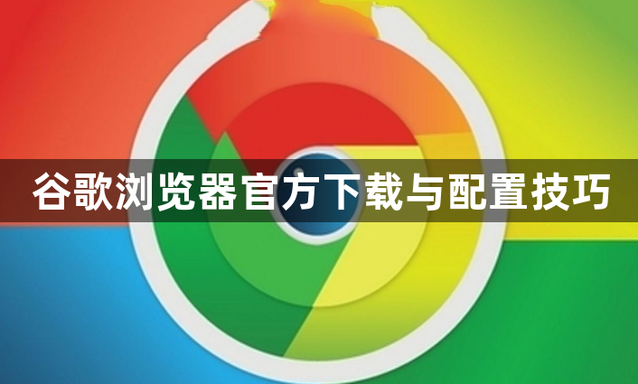 谷歌浏览器官方下载与配置技巧1