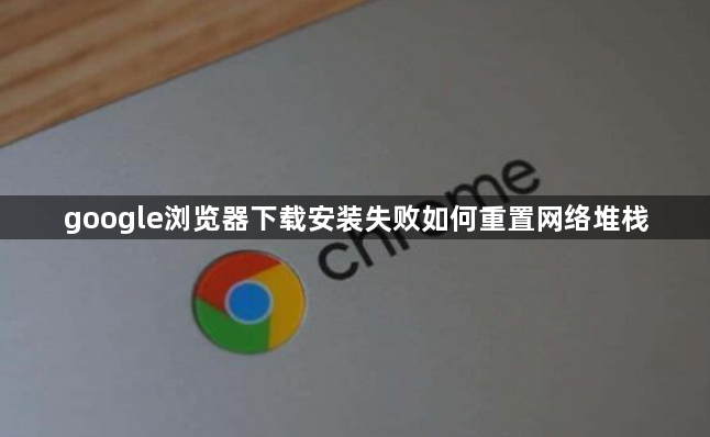 google浏览器下载安装失败如何重置网络堆栈1