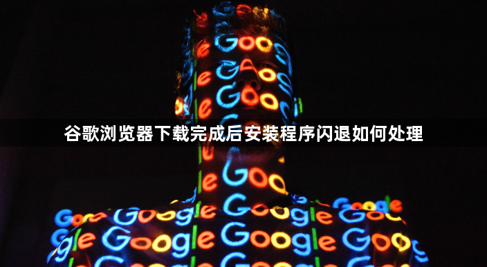 谷歌浏览器下载完成后安装程序闪退如何处理1