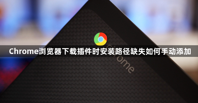 Chrome浏览器下载插件时安装路径缺失如何手动添加1