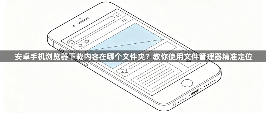 安卓手机浏览器下载内容在哪个文件夹?教你使用文件管理器精准定位1