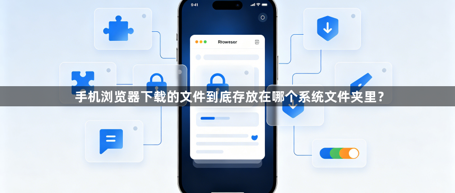 手机浏览器下载的文件到底存放在哪个系统文件夹里?1
