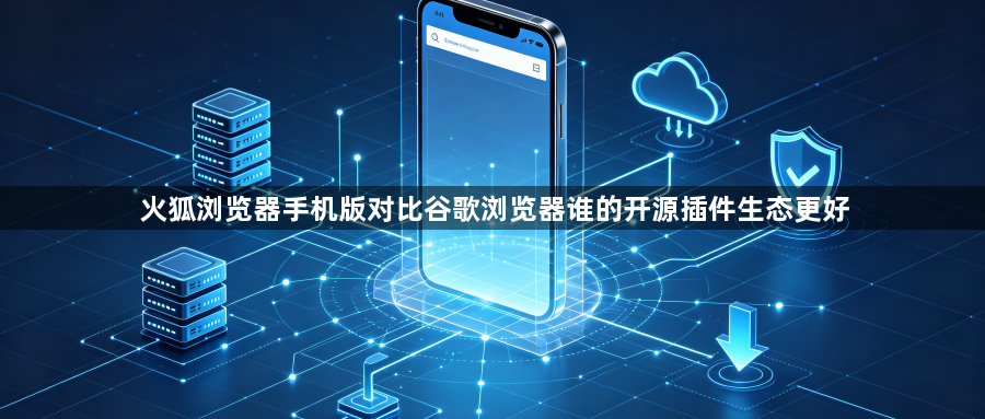火狐浏览器手机版对比谷歌浏览器谁的开源插件生态更好1