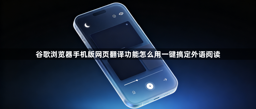 谷歌浏览器手机版网页翻译功能怎么用一键搞定外语阅读1