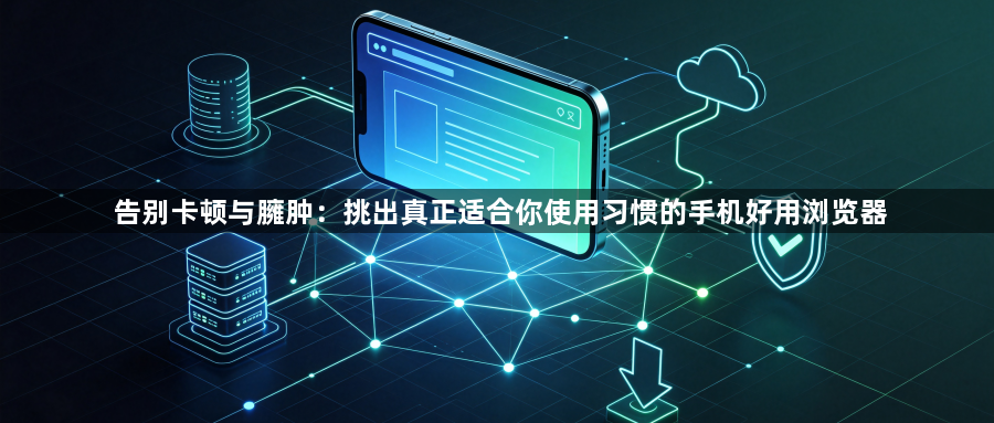 告别卡顿与臃肿:挑出真正适合你使用习惯的手机好用浏览器1