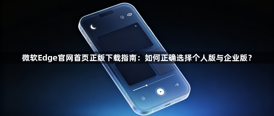 微软Edge官网首页正版下载指南:如何正确选择个人版与企业版?1
