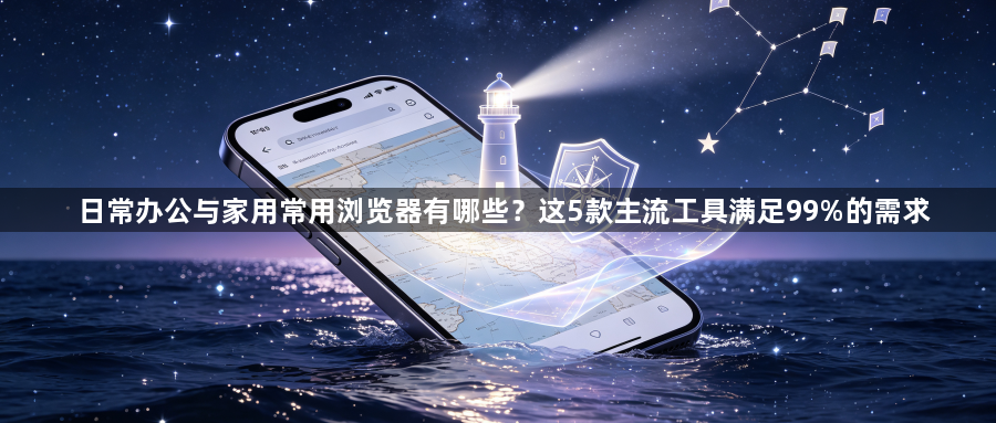 日常办公与家用常用浏览器有哪些?这5款主流工具满足99%的需求1
