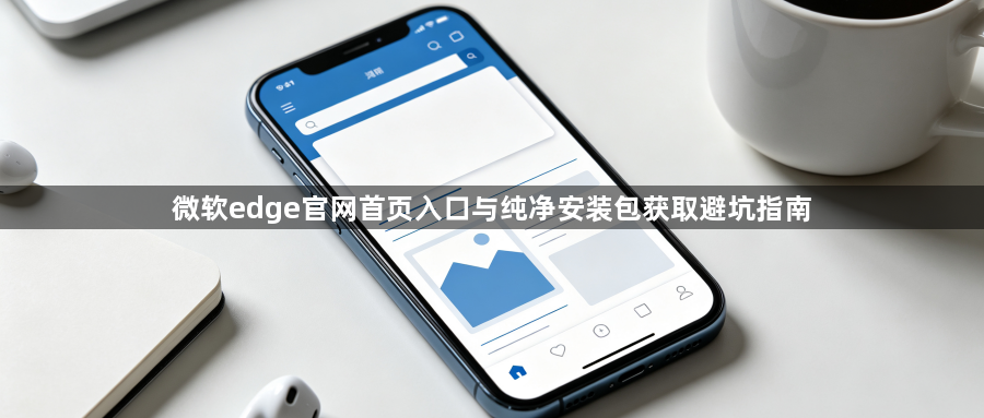 微软edge官网首页入口与纯净安装包获取避坑指南1
