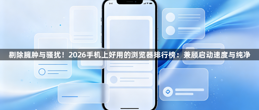 剔除臃肿与骚扰!2026手机上好用的浏览器排行榜:兼顾启动速度与纯净1