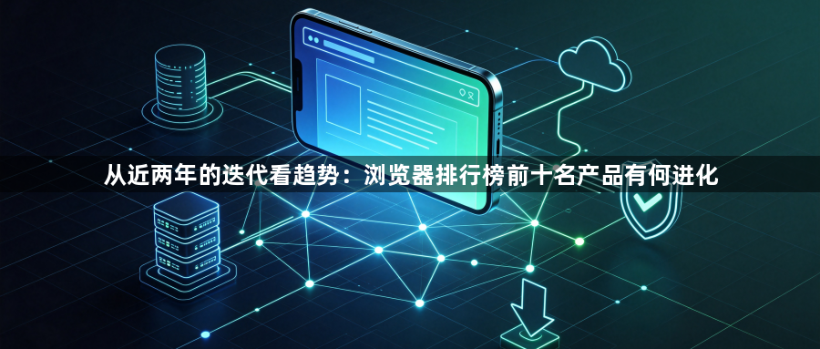从近两年的迭代看趋势:浏览器排行榜前十名产品有何进化1