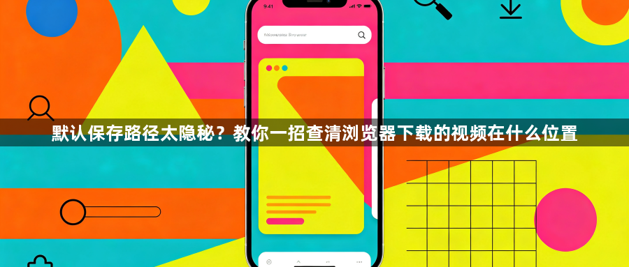 默认保存路径太隐秘?教你一招查清浏览器下载的视频在什么位置1