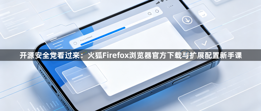 开源安全党看过来:火狐Firefox浏览器官方下载与扩展配置新手课1
